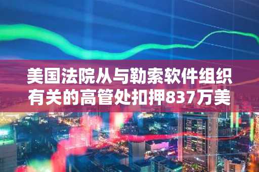 美国法院从与勒索软件组织有关的高管处扣押837万美元加密货币