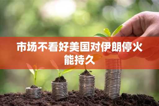 市场不看好美国对伊朗停火能持久