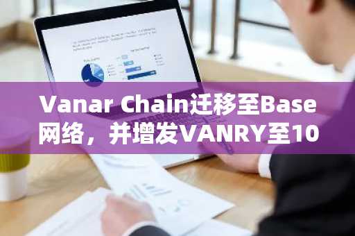Vanar Chain迁移至Base网络,并增发VANRY至100亿,推动AI生态转型