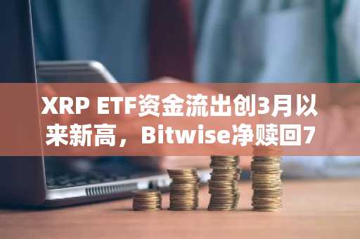 XRP ETF资金流出创3月以来新高，Bitwise净赎回729万美元
