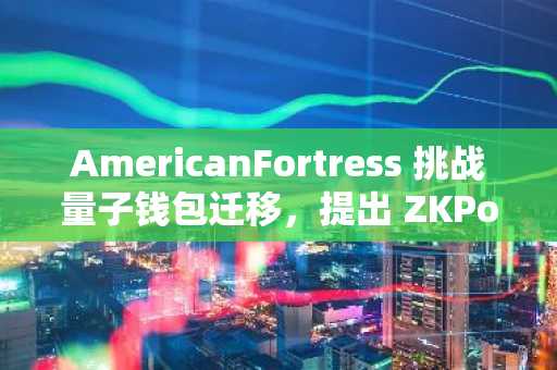 AmericanFortress 挑战量子钱包迁移，提出 ZKPoSP 解决方案