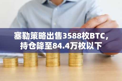 塞勒策略出售3588枚BTC，持仓降至84.4万枚以下
