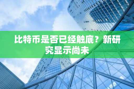 比特币是否已经触底？新研究显示尚未