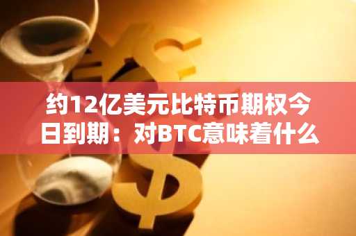 约12亿美元比特币期权今日到期:对BTC意味着什么