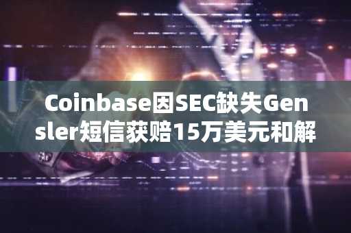 Coinbase因SEC缺失Gensler短信获赔15万美元和解