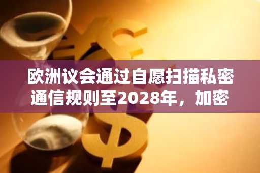 欧洲议会通过自愿扫描私密通信规则至2028年，加密行业担忧钱包安全