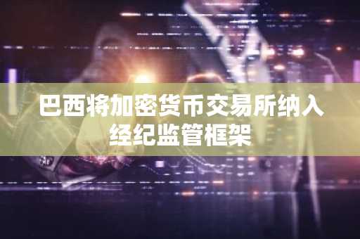 巴西将加密货币交易所纳入经纪监管框架