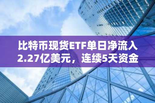 比特币现货ETF单日净流入2.27亿美元,连续5天资金流入