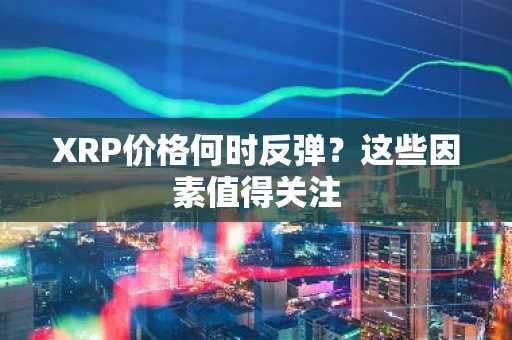 XRP价格何时反弹?这些因素值得关注