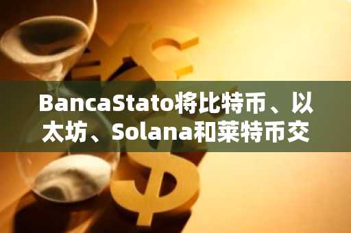 BancaStato将比特币、以太坊、Solana和莱特币交易整合至银行平台