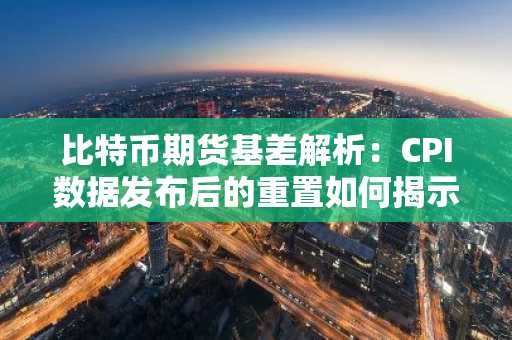 比特币期货基差解析:CPI数据发布后的重置如何揭示杠杆信号