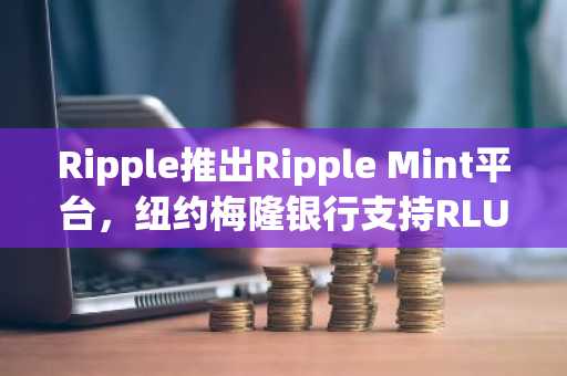 Ripple推出Ripple Mint平台，纽约梅隆银行支持RLUSD储备