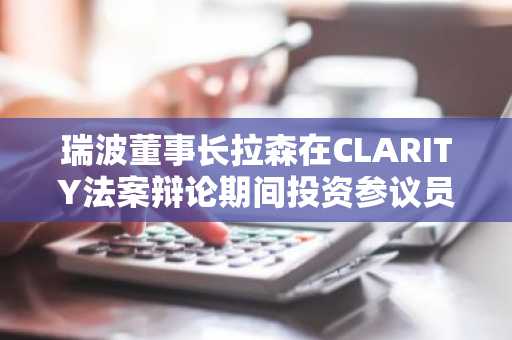 瑞波董事长拉森在CLARITY法案辩论期间投资参议员之子的加密衍生品初创公司
