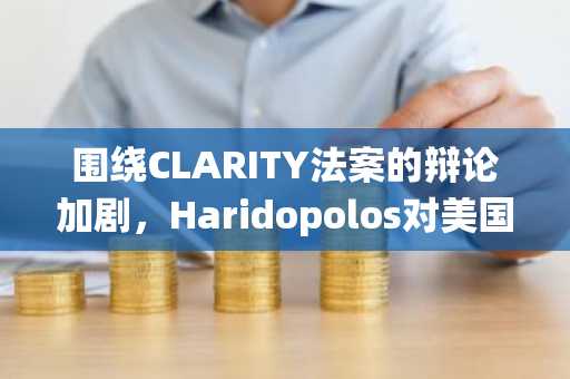 围绕CLARITY法案的辩论加剧，Haridopolos对美国加密货币发出警告