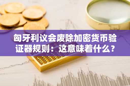 匈牙利议会废除加密货币验证器规则：这意味着什么？