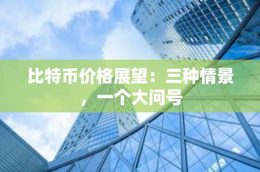 比特币价格展望：三种情景，一个大问号