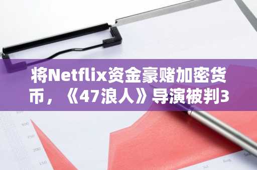 将Netflix资金豪赌加密货币，《47浪人》导演被判30个月