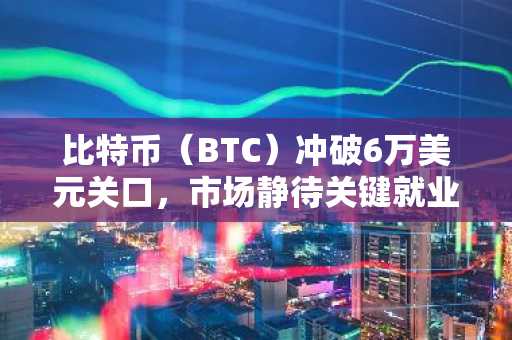 比特币(BTC)冲破6万美元关口,市场静待关键就业数据