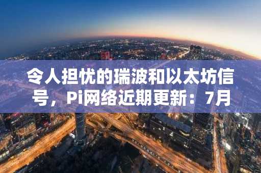 令人担忧的瑞波和以太坊信号，Pi网络近期更新：7月3日简报