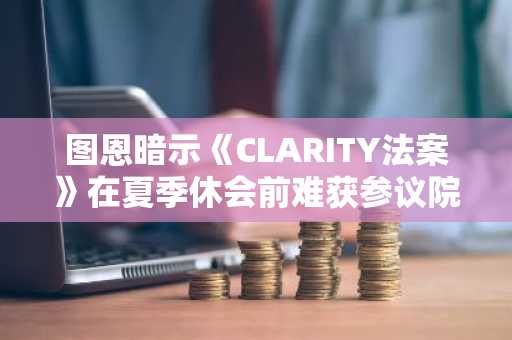 图恩暗示《CLARITY法案》在夏季休会前难获参议院通过