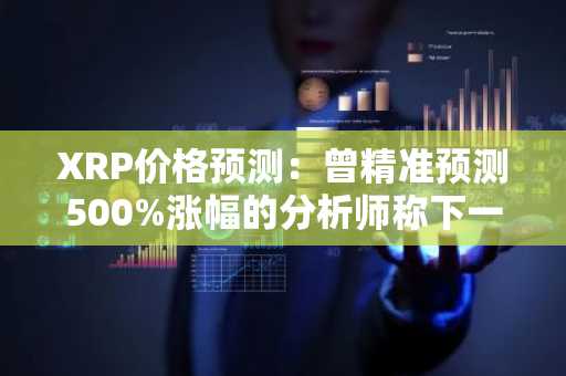 XRP价格预测：曾精准预测500%涨幅的分析师称下一目标为15美元
