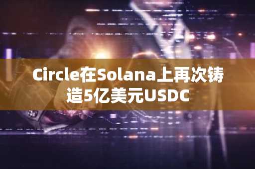 Circle在Solana上再次铸造5亿美元USDC