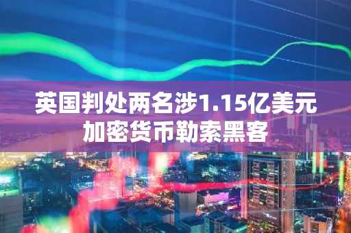 英国判处两名涉1.15亿美元加密货币勒索黑客