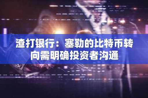 渣打银行:塞勒的比特币转向需明确投资者沟通