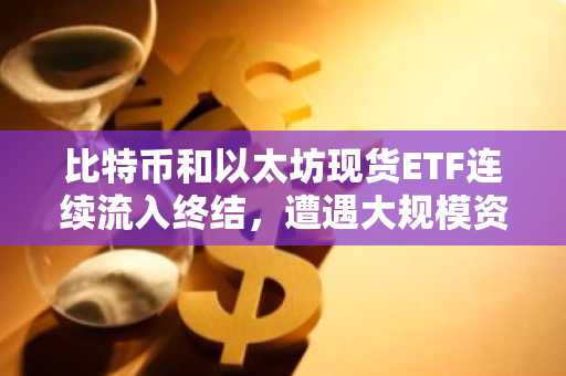比特币和以太坊现货ETF连续流入终结,遭遇大规模资金流出