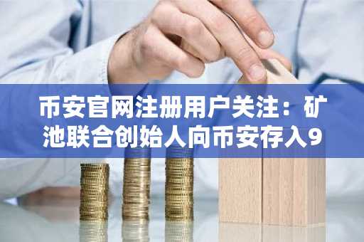 币安官网注册用户关注:矿池联合创始人向币安存入9876枚以太坊