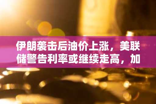 伊朗袭击后油价上涨,美联储警告利率或继续走高,加密货币市场承压