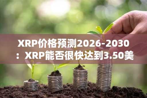 XRP价格预测2026-2030：XRP能否很快达到3.50美元？