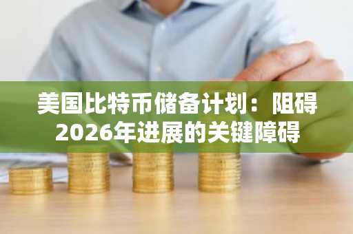 美国比特币储备计划:阻碍2026年进展的关键障碍