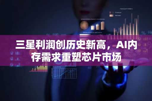 三星利润创历史新高,AI内存需求重塑芯片市场