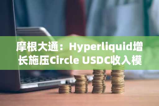 摩根大通:Hyperliquid增长施压Circle USDC收入模式