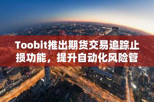 Toobit推出期货交易追踪止损功能,提升自动化风险管理