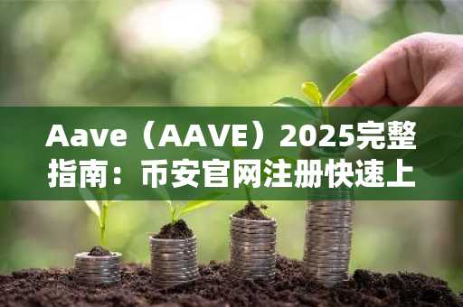 Aave(AAVE)2025完整指南:币安官网注册快速上手,掌握DeFi借贷核心